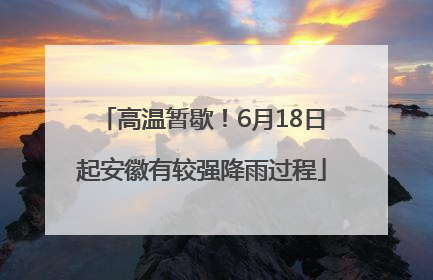 高温暂歇！6月18日起安徽有较强降雨过程