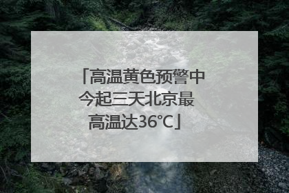 高温黄色预警中 今起三天北京最高温达36℃