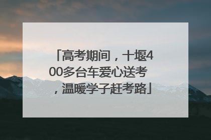 高考期间，十堰400多台车爱心送考，温暖学子赶考路