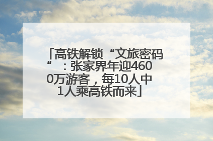 高铁解锁“文旅密码”：张家界年迎4600万游客，每10人中1人乘高铁而来