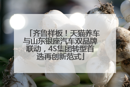 齐鲁样板！天猫养车与山东银座汽车双品牌联动，4S集团转型首选再创新范式