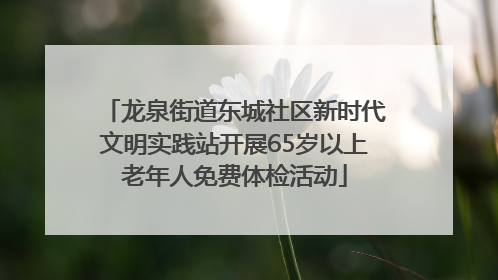 龙泉街道东城社区新时代文明实践站开展65岁以上老年人免费体检活动