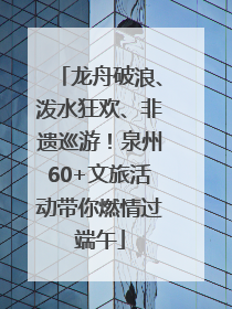 龙舟破浪、泼水狂欢、非遗巡游！泉州60+文旅活动带你燃情过端午
