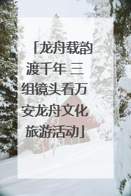 龙舟载韵渡千年 三组镜头看万安龙舟文化旅游活动