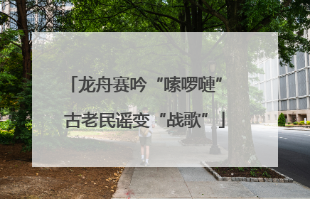 龙舟赛吟“嗦啰嗹” 古老民谣变“战歌”