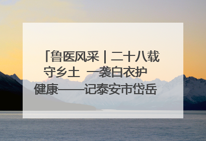 鲁医风采｜二十八载守乡土  一袭白衣护健康——记泰安市岱岳区满庄镇卫生院院长、主任医师张宝喜