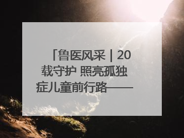 鲁医风采｜20载守护 照亮孤独症儿童前行路——记济宁市妇女儿童医院儿童康复中心主任、副主任技师赵淑珍