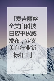 麦吉丽整全美白科技白皮书权威发布，定义美白行业新标杆！