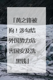 黄之锋被拘！涉勾结外国势力危害国安及洗黑钱