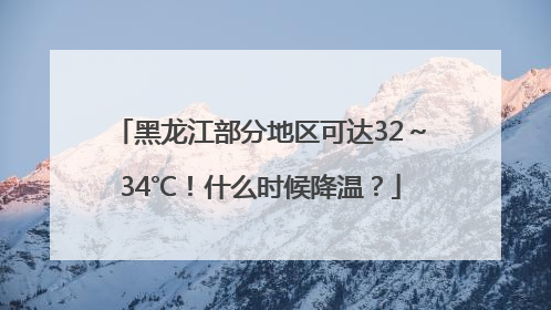 黑龙江部分地区可达32～34℃！什么时候降温？