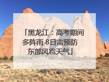 黑龙江：高考期间多阵雨 8日需预防东部风雹天气