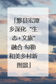 黟县宏潭乡深化“生态+文旅”融合 勾勒和美乡村新图景