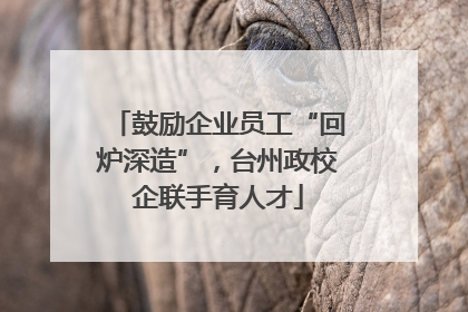 鼓励企业员工“回炉深造”，台州政校企联手育人才