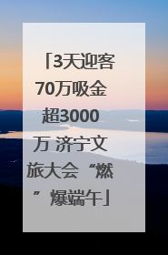 3天迎客70万吸金超3000万 济宁文旅大会“燃”爆端午