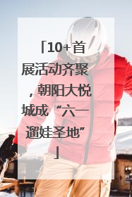 10+首展活动齐聚，朝阳大悦城成“六一遛娃圣地”