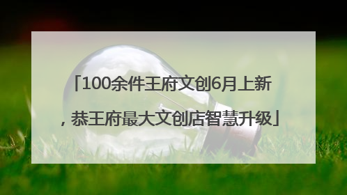 100余件王府文创6月上新，恭王府最大文创店智慧升级