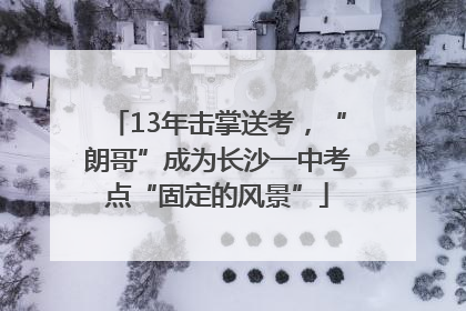 13年击掌送考，“朗哥”成为长沙一中考点“固定的风景”