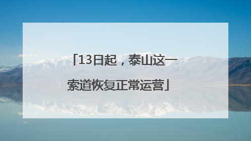 13日起，泰山这一索道恢复正常运营