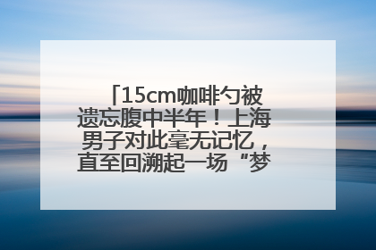 15cm咖啡勺被遗忘腹中半年！上海男子对此毫无记忆，直至回溯起一场“梦境”般的经历