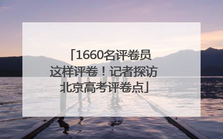1660名评卷员这样评卷！记者探访北京高考评卷点