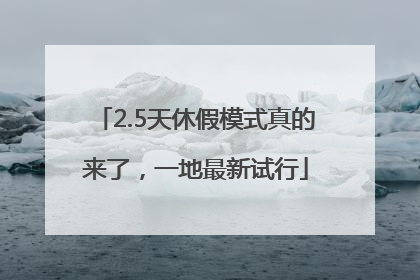 2.5天休假模式真的来了，一地最新试行