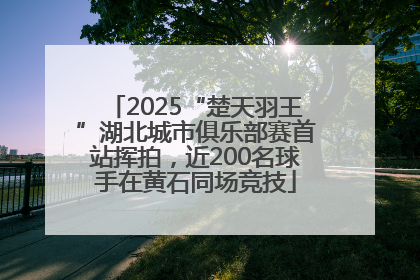 2025“楚天羽王”湖北城市俱乐部赛首站挥拍，近200名球手在黄石同场竞技