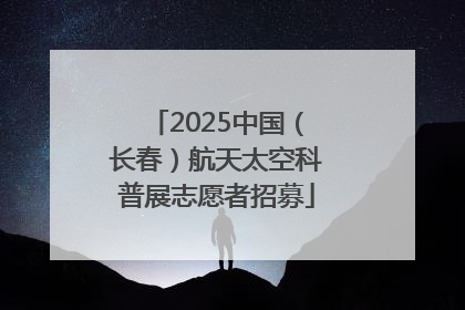 2025中国（长春）航天太空科普展志愿者招募