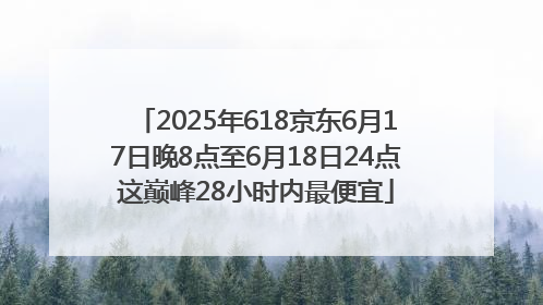 2025年618京东6月17日晚8点至6月18日24点这巅峰28小时内最便宜