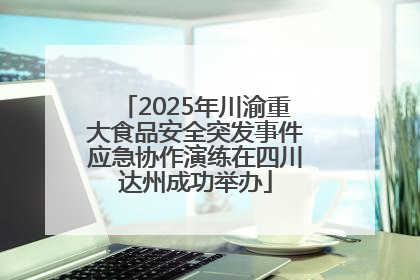 2025年川渝重大食品安全突发事件应急协作演练在四川达州成功举办
