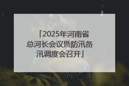 2025年河南省总河长会议暨防汛备汛调度会召开