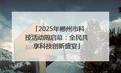 2025年郴州市科技活动周启幕：全民共享科技创新盛宴