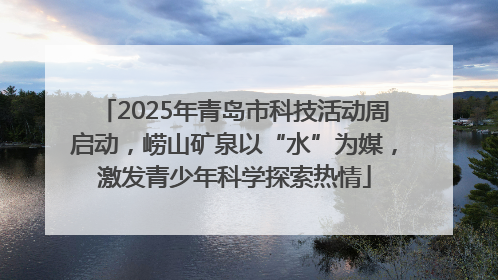 2025年青岛市科技活动周启动，崂山矿泉以“水”为媒，激发青少年科学探索热情