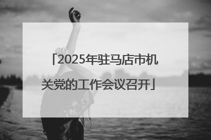 2025年驻马店市机关党的工作会议召开