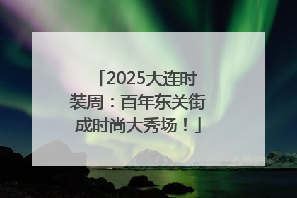 2025大连时装周：百年东关街成时尚大秀场！