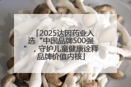 2025达因药业入选“中国品牌500强”，守护儿童健康诠释品牌价值内核