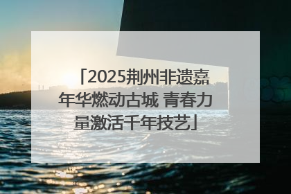 2025荆州非遗嘉年华燃动古城 青春力量激活千年技艺