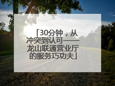 30分钟，从冲突到认可——龙山联通营业厅的服务巧功夫