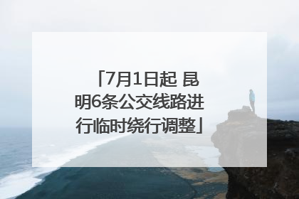 7月1日起 昆明6条公交线路进行临时绕行调整