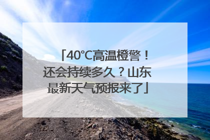 40℃高温橙警！还会持续多久？山东最新天气预报来了
