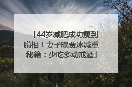 44岁减肥成功瘦到脱相！妻子曝贾冰减重秘籍：少吃多动戒酒
