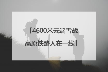 4600米云端雪战 高原铁路人在一线