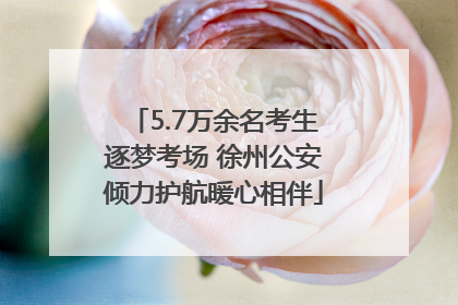 5.7万余名考生逐梦考场 徐州公安倾力护航暖心相伴
