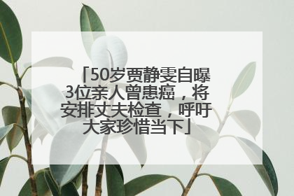 50岁贾静雯自曝3位亲人曾患癌，将安排丈夫检查，呼吁大家珍惜当下