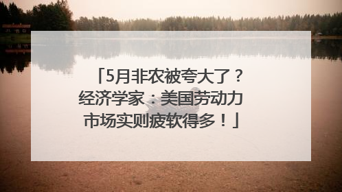 5月非农被夸大了？经济学家：美国劳动力市场实则疲软得多！