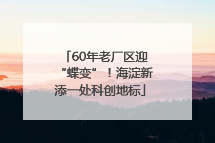 60年老厂区迎“蝶变”！海淀新添一处科创地标