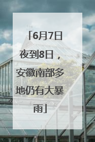 6月7日夜到8日，安徽南部多地仍有大暴雨