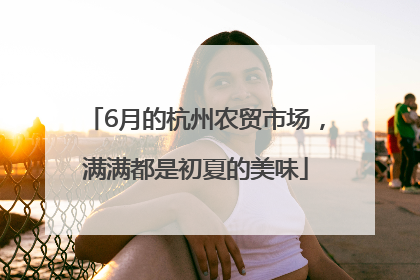 6月的杭州农贸市场，满满都是初夏的美味