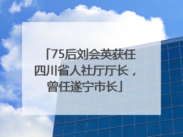 75后刘会英获任四川省人社厅厅长，曾任遂宁市长