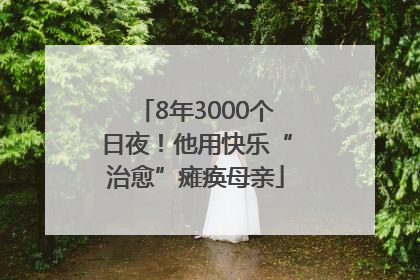 8年3000个日夜！他用快乐“治愈”瘫痪母亲
